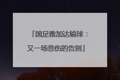 国足雅加达输球：又一场悲伤的告别