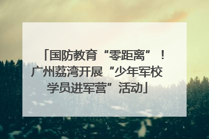 国防教育“零距离”！广州荔湾开展“少年军校学员进军营”活动