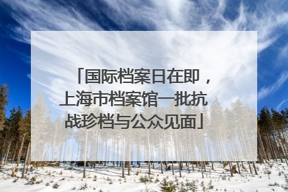 国际档案日在即，上海市档案馆一批抗战珍档与公众见面