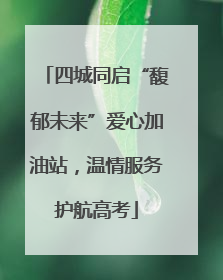 四城同启“馥郁未来”爱心加油站，温情服务护航高考