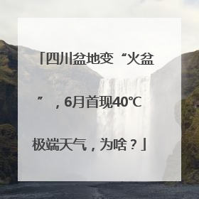 四川盆地变“火盆”，6月首现40℃极端天气，为啥？