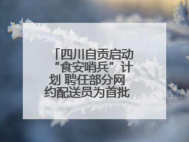 四川自贡启动“食安哨兵”计划 聘任部分网约配送员为首批“食安哨兵”