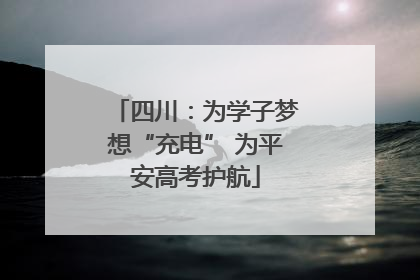 四川：为学子梦想“充电” 为平安高考护航