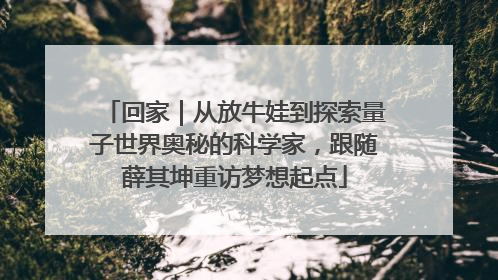回家｜从放牛娃到探索量子世界奥秘的科学家，跟随薛其坤重访梦想起点