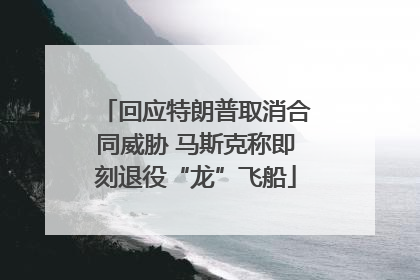回应特朗普取消合同威胁 马斯克称即刻退役“龙”飞船