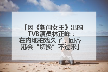 因《新闻女王》出圈 TVB演员林正峰：在内地拍戏久了，回香港会“切换”不过来