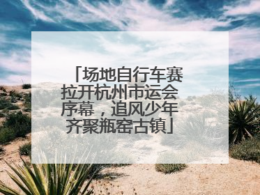 场地自行车赛拉开杭州市运会序幕，追风少年齐聚瓶窑古镇