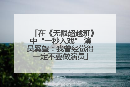 在《无限超越班》中“一秒入戏” 演员奚望：我曾经觉得一定不要做演员