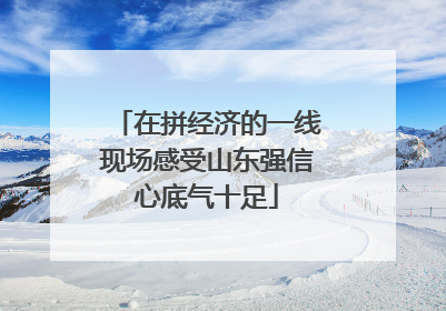 在拼经济的一线现场感受山东强信心底气十足