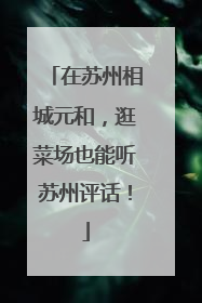在苏州相城元和，逛菜场也能听苏州评话！
