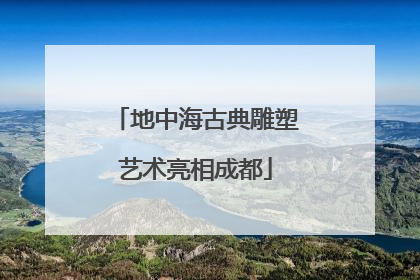 地中海古典雕塑艺术亮相成都