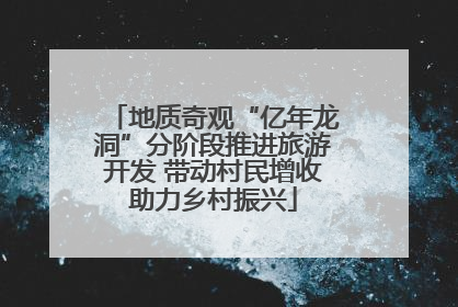 地质奇观“亿年龙洞”分阶段推进旅游开发 带动村民增收助力乡村振兴