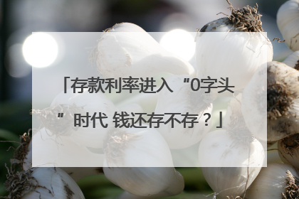 存款利率进入“0字头”时代 钱还存不存？