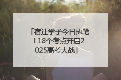 宿迁学子今日执笔！18个考点开启2025高考大战