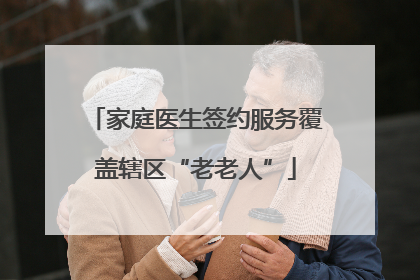 家庭医生签约服务覆盖辖区“老老人”