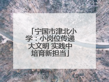 宁国市津北小学：小岗位传递大文明 实践中培育新担当