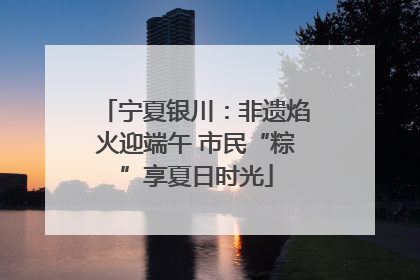 宁夏银川：非遗焰火迎端午 市民“粽”享夏日时光