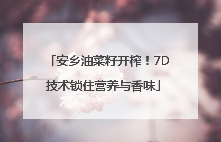 安乡油菜籽开榨！7D技术锁住营养与香味