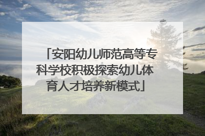 安阳幼儿师范高等专科学校积极探索幼儿体育人才培养新模式