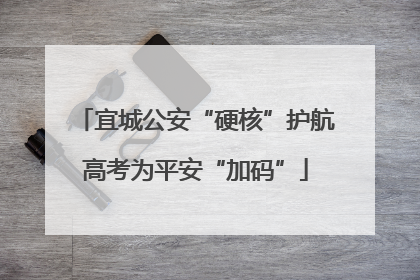 宜城公安“硬核”护航高考为平安“加码”