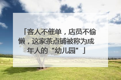 客人不催单，店员不偷懒，这家茶点铺被称为成年人的“幼儿园”