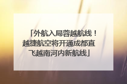 外航入局蓉越航线！越捷航空将开通成都直飞越南河内新航线