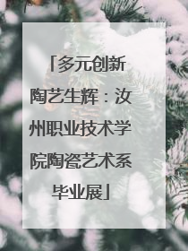 多元创新 陶艺生辉：汝州职业技术学院陶瓷艺术系毕业展