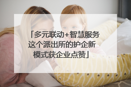 多元联动+智慧服务 这个派出所的护企新模式获企业点赞
