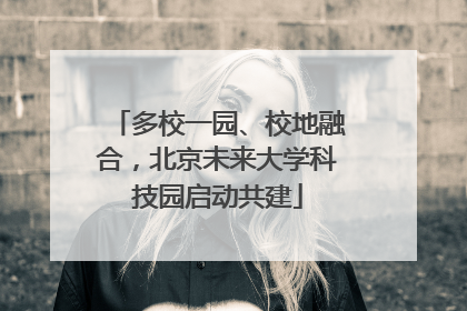 多校一园、校地融合，北京未来大学科技园启动共建