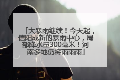 大暴雨继续！今天起，信阳成新的暴雨中心，局部降水量300毫米！河南多地仍将雨雨雨