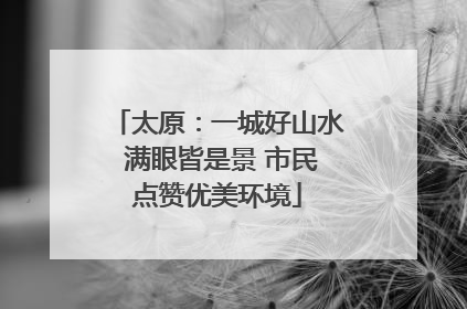 太原：一城好山水 满眼皆是景 市民点赞优美环境