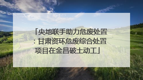 央地联手助力危废处置：甘肃资环危废综合处置项目在金昌破土动工