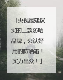 央视最建议买的三款防晒品牌，公认好用的防晒霜！实力出众！