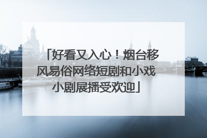 好看又入心！烟台移风易俗网络短剧和小戏小剧展播受欢迎