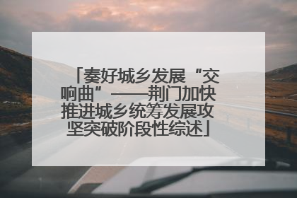 奏好城乡发展“交响曲”——荆门加快推进城乡统筹发展攻坚突破阶段性综述