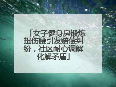 女子健身房锻炼扭伤腰引发赔偿纠纷，社区耐心调解化解矛盾