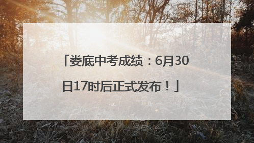 娄底中考成绩：6月30日17时后正式发布！