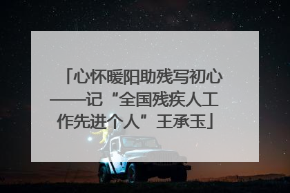 心怀暖阳助残写初心——记“全国残疾人工作先进个人”王承玉