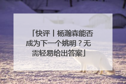 快评丨杨瀚森能否成为下一个姚明？无需轻易给出答案
