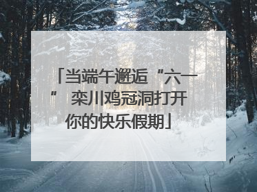 当端午邂逅“六一” 栾川鸡冠洞打开你的快乐假期