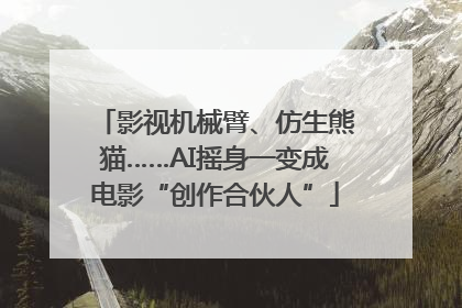 影视机械臂、仿生熊猫……AI摇身一变成电影“创作合伙人”