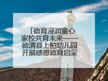 德育浸润童心 家校共育未来——德清县上柏幼儿园开展感恩德育启蒙讲座活动