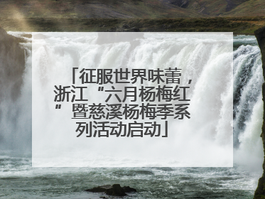 征服世界味蕾，浙江“六月杨梅红”暨慈溪杨梅季系列活动启动