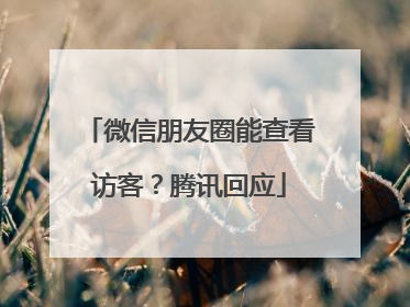 微信朋友圈能查看访客？腾讯回应