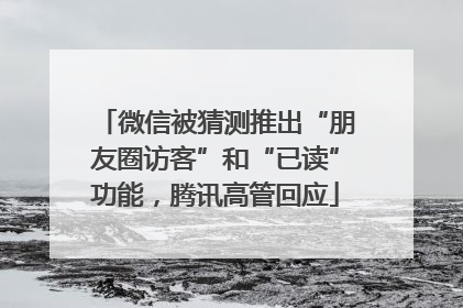 微信被猜测推出“朋友圈访客”和“已读”功能，腾讯高管回应