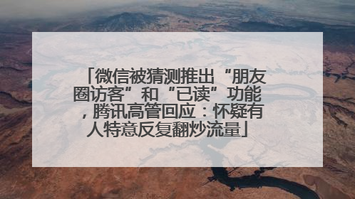 微信被猜测推出“朋友圈访客”和“已读”功能，腾讯高管回应：怀疑有人特意反复翻炒流量