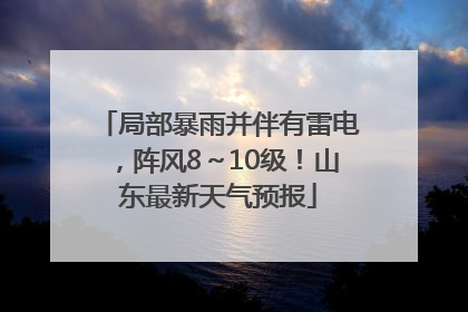 局部暴雨并伴有雷电，阵风8～10级！山东最新天气预报