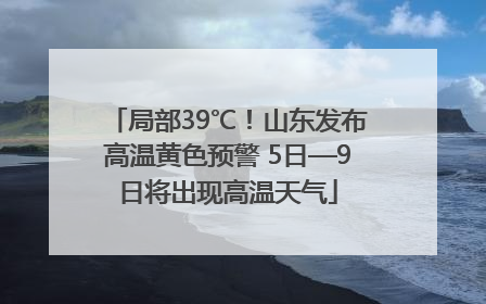 局部39℃！山东发布高温黄色预警 5日—9日将出现高温天气
