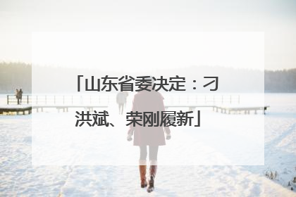山东省委决定：刁洪斌、荣刚履新