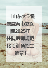山东大学附属威海市立医院2025年住院医师规范化培训预招生简章